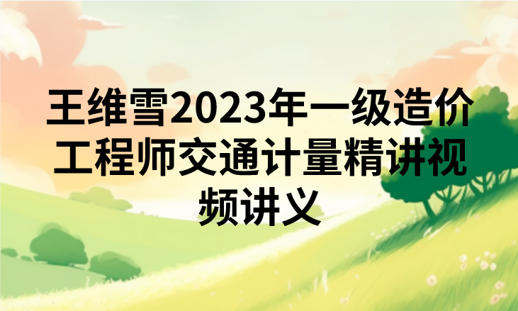 王维雪2023年一级造价工程师交通计量精讲视频讲义