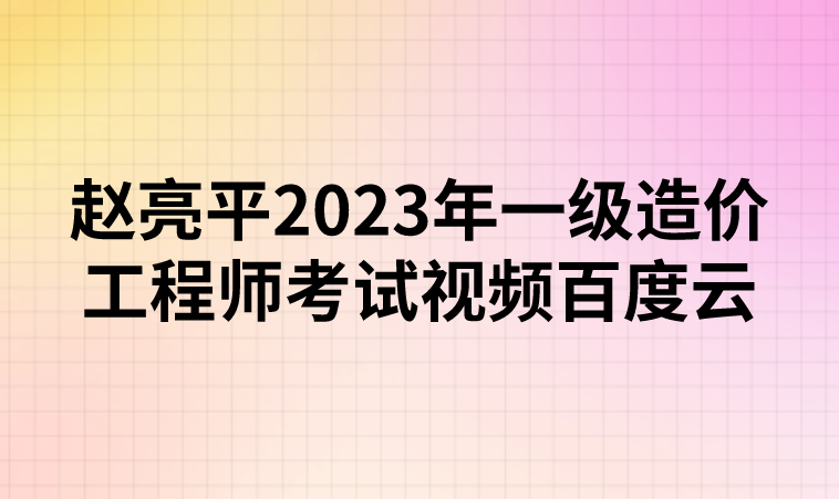 赵亮平2023年一级造价工程师考试视频百度云