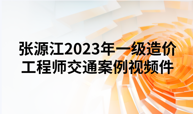 张源江2023年一级造价工程师交通案例视频课件
