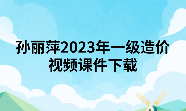 孙丽萍2023年一级造价视频课件下载【精讲+冲刺】