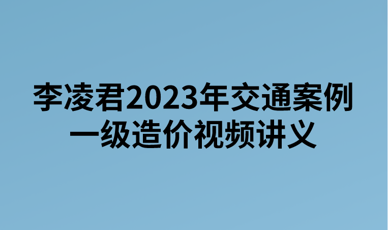 李凌君2023年交通案例一级造价视频讲义下载