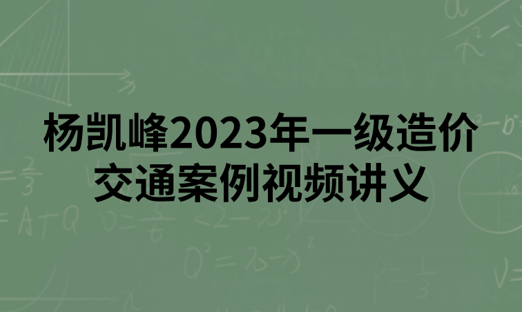 杨凯峰2023年一级造价交通案例精讲班视频讲义