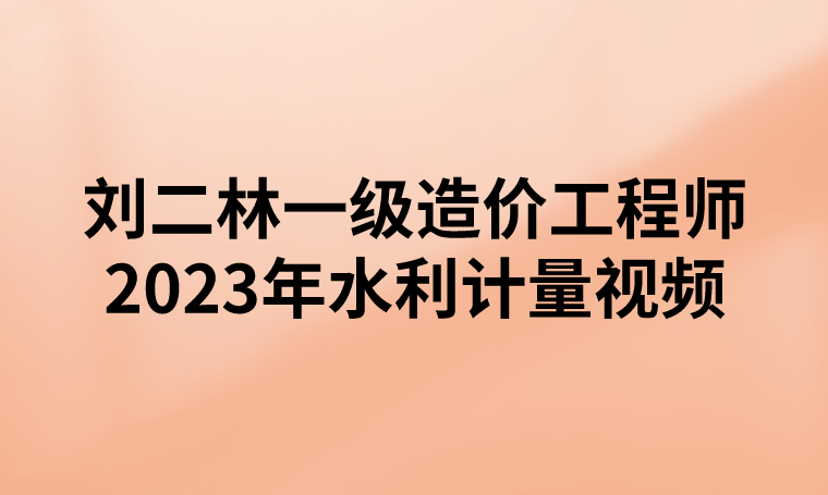 刘二林一级造价工程师2023年水利计量视频百度云