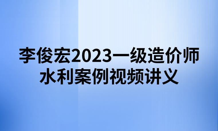 李俊宏2023一级造价师水利案例视频讲义