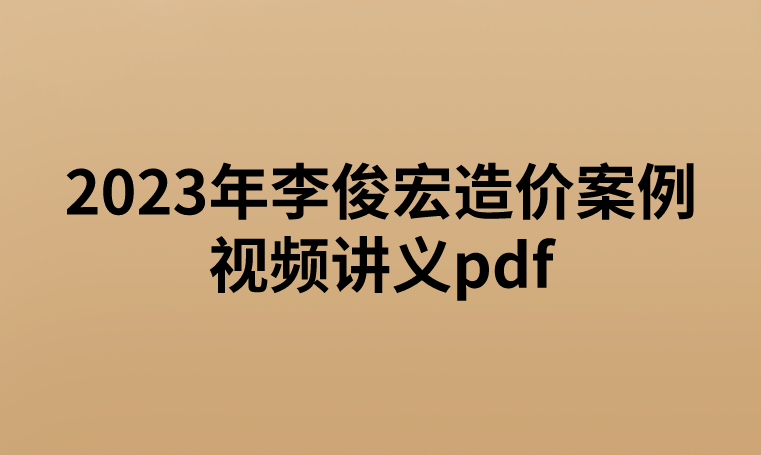 2023年李俊宏造价案例视频讲义pdf