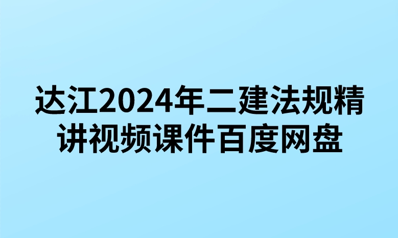 达江2024年二建法规精讲视频课件百度网盘