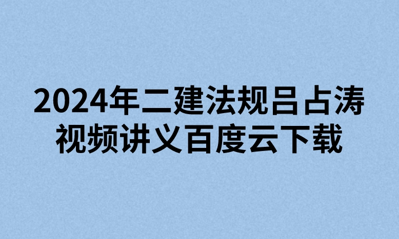 2024年二建法规吕占涛视频讲义百度云下载（精讲+习题+冲刺）