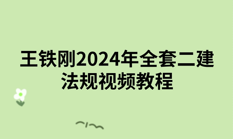 王铁刚2024年全套二建法规视频教程（精讲+习题+冲刺）