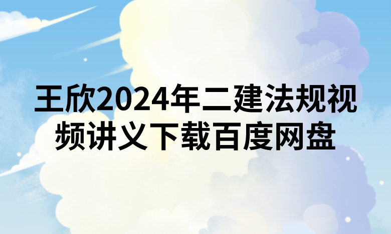 王欣2024年二建法规视频讲义下载百度网盘（精讲+习题+冲刺）