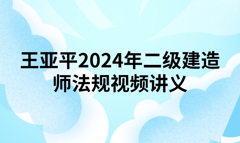 王亚平2024年二级建造师法规视频讲义百度网盘（精讲+习题+冲刺）
