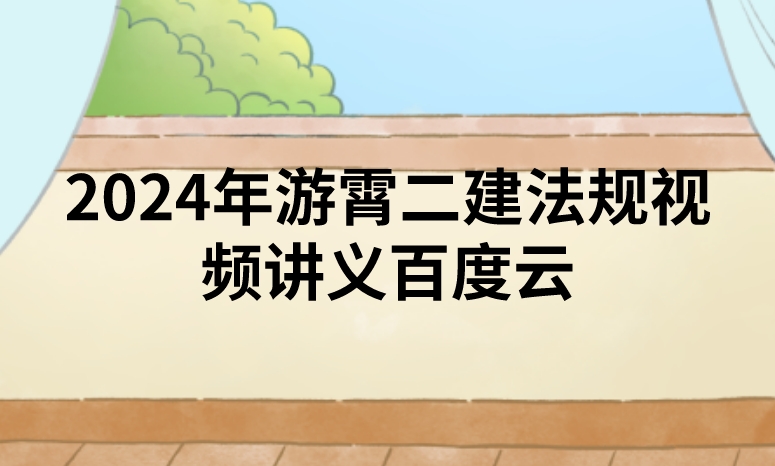 2024年游霄二建法规视频讲义百度云（精讲+习题+冲刺）