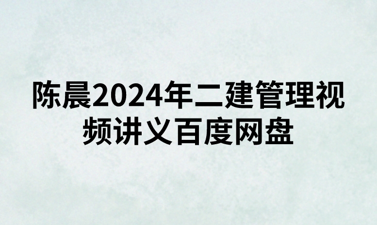 陈晨2024年二建管理视频讲义百度网盘（精讲+习题+冲刺）