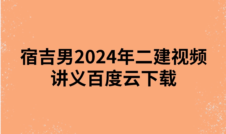 宿吉男2024年二建视频讲义百度云下载（精讲+习题+冲刺）