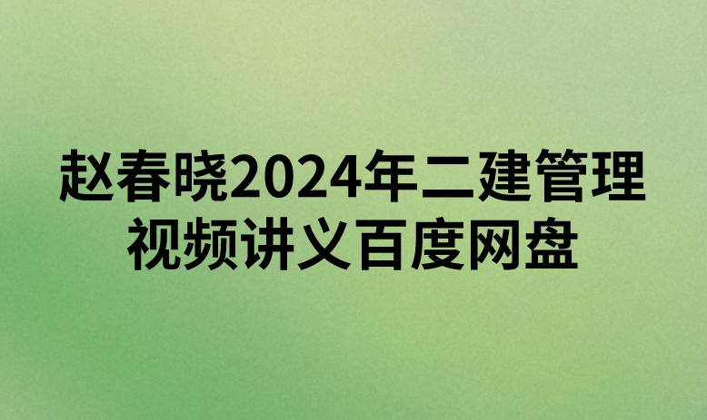 赵春晓2024年二建管理视频讲义百度网盘（精讲+习题+冲刺）
