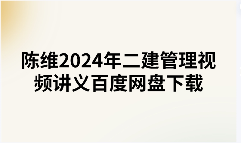 陈维2024年二建管理视频讲义百度网盘下载（精讲+习题+冲刺）