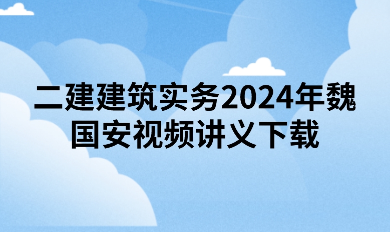 二建建筑实务2024年魏国安视频讲义下载（精讲+习题+冲刺）