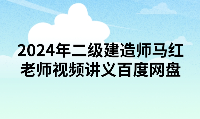2024年二级建造师马红老师视频讲义百度网盘（精讲+习题+冲刺）