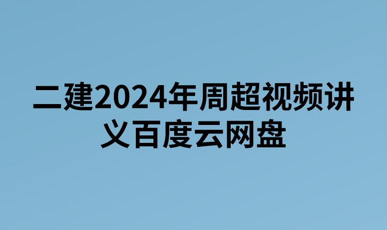 二建2024年周超视频讲义百度云网盘（精讲+习题+冲刺）
