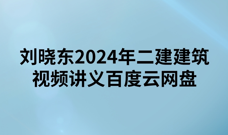 刘晓东2024年二建建筑视频讲义百度云网盘（精讲+习题+冲刺）