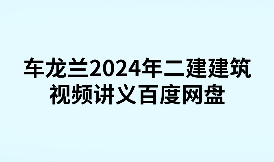 车龙兰2024年二建建筑视频讲义百度网盘（精讲+习题+冲刺）