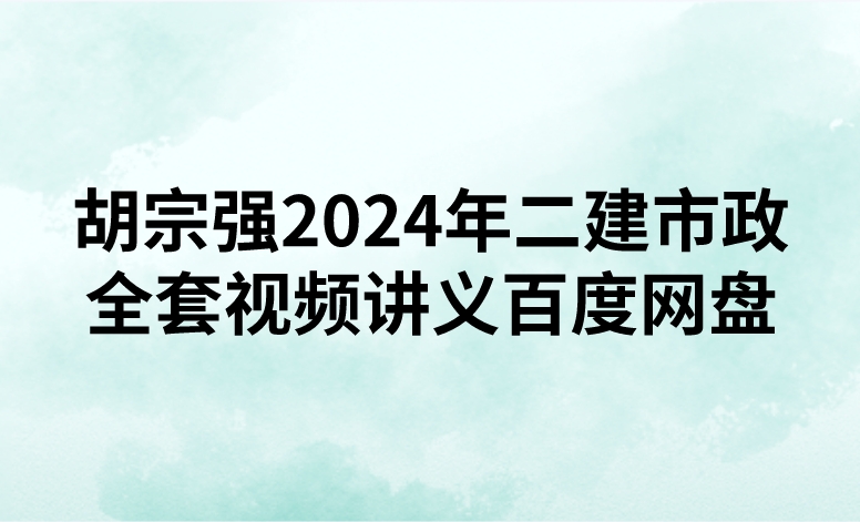 胡宗强2024年二建市政全套视频讲义百度网盘（精讲+习题+冲刺）