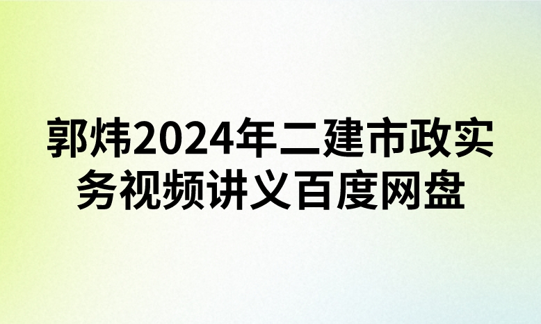 郭炜2024年二建市政实务视频讲义百度网盘（精讲+习题+冲刺）