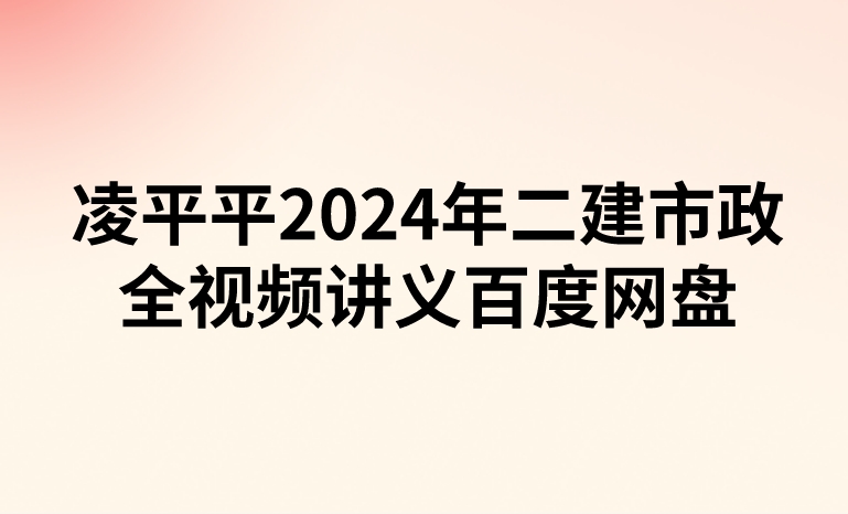 凌平平2024年二建市政全视频讲义百度网盘（精讲+习题+冲刺）