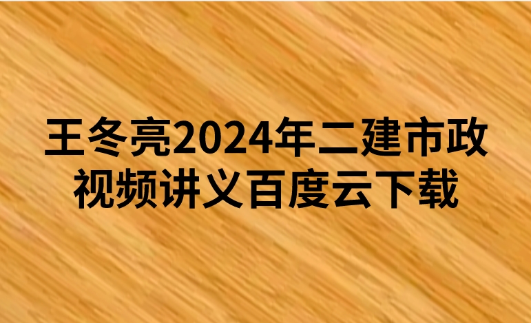 王冬亮2024年二建市政视频讲义百度云下载（精讲+习题+冲刺）