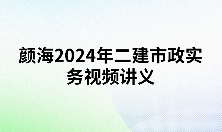 颜海2024年二建市政实务视频讲义（精讲+习题+冲刺）