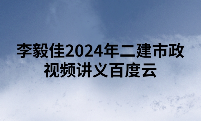 李毅佳2024年二建市政视频讲义百度云（精讲+习题+冲刺）