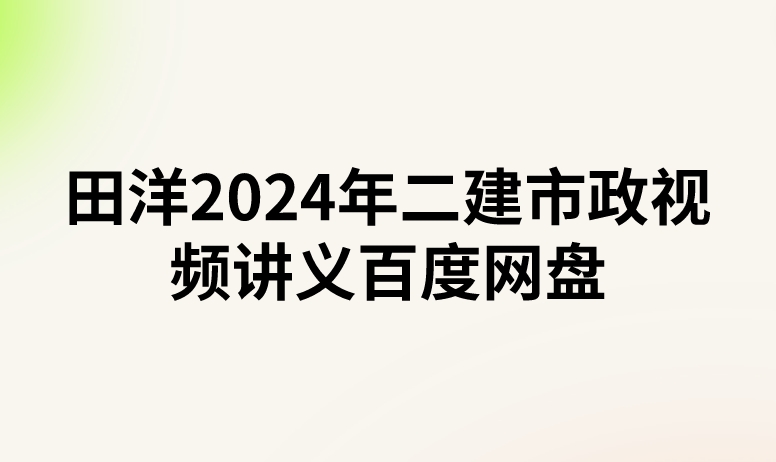 田洋2024年二建市政视频讲义百度网盘（精讲+习题+冲刺）