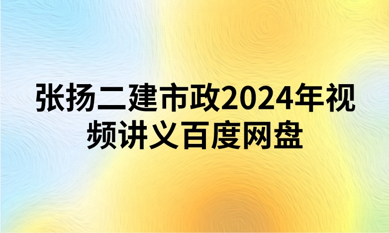 张扬二建市政2024年视频讲义百度网盘（精讲+习题+冲刺）