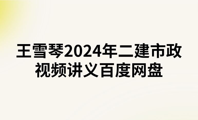 王雪琴2024年二建市政视频讲义百度网盘（精讲+习题+冲刺）