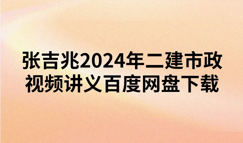 张吉兆2024年二建市政视频讲义百度网盘下载（精讲+习题+冲刺）
