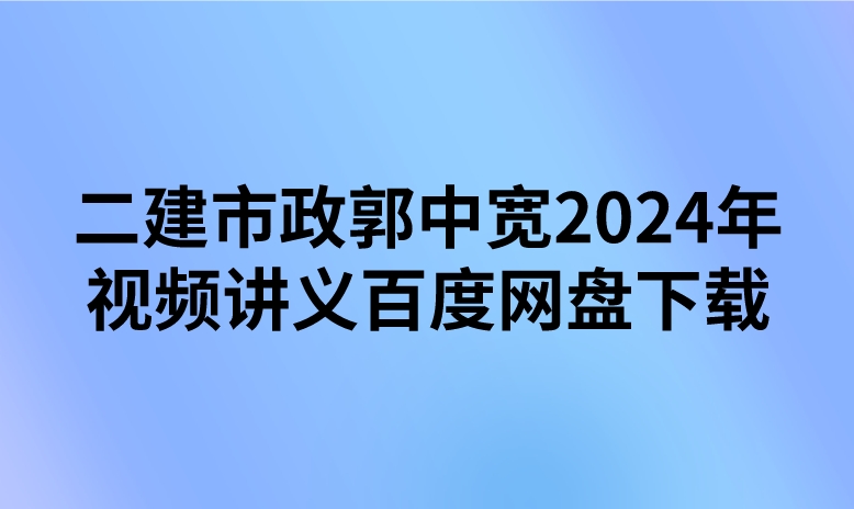 二建市政郭中宽2024年视频讲义百度网盘下载（精讲+习题+冲刺）