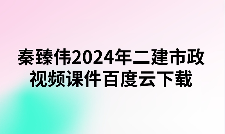 秦臻伟2024年二建市政视频课件百度云下载（精讲+习题+冲刺）