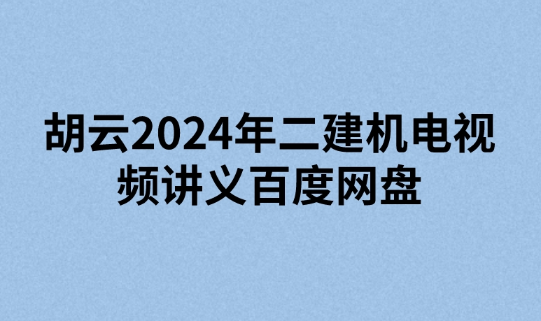 胡云2024年二建机电视频讲义百度网盘（精讲+习题+冲刺）