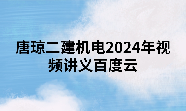 唐琼二建机电2024年视频讲义百度云（精讲+习题+冲刺）