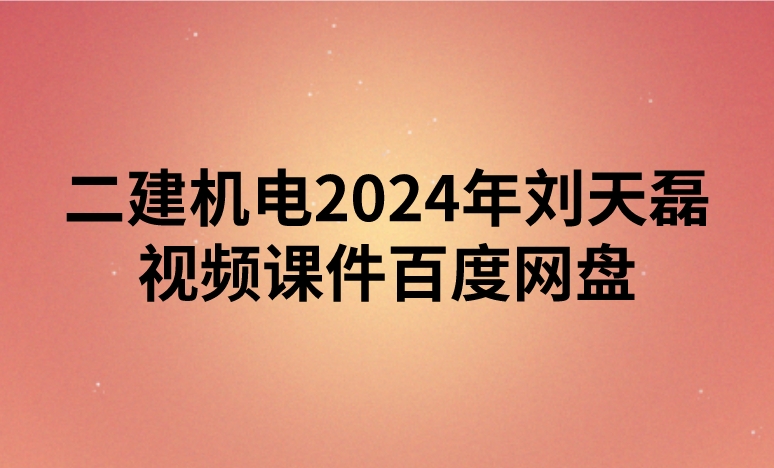 二建机电2024年刘天磊视频课件百度网盘（精讲+习题+冲刺）