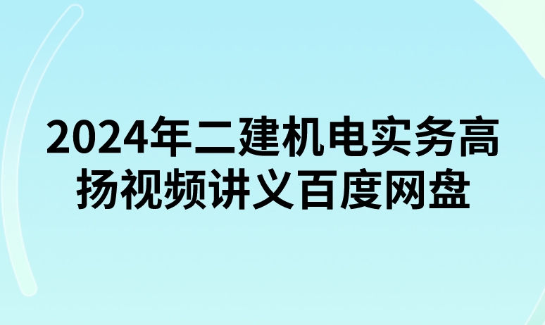 2024年二建机电实务高扬视频讲义百度网盘（精讲+习题+冲刺）