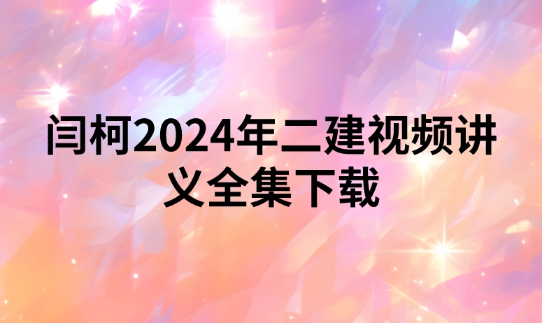 闫柯2024年二建视频讲义全集下载（精讲+习题+冲刺）