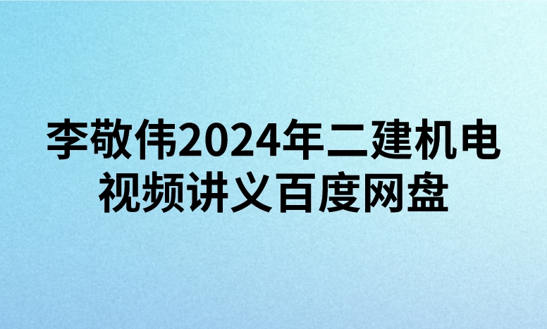 李敬伟2024年二建机电视频讲义百度网盘（精讲+习题+冲刺）