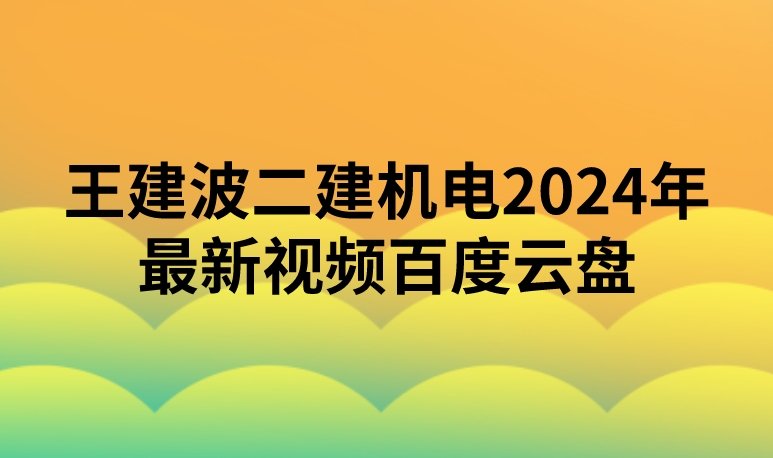 王建波二建机电2024年最新视频百度云盘（精讲+习题+冲刺）