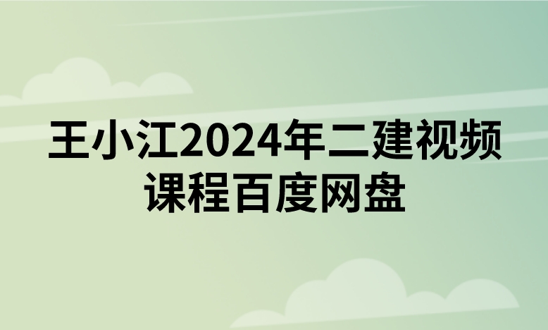 王小江2024年二建视频课程百度网盘（精讲+习题+冲刺）