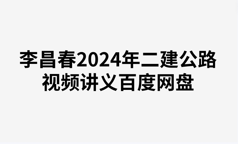 李昌春2024年二建公路视频讲义百度网盘（精讲+习题+冲刺）