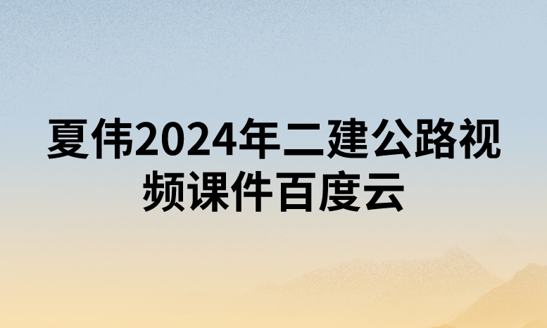 夏伟2024年二建公路视频课件百度云（精讲+习题+冲刺）