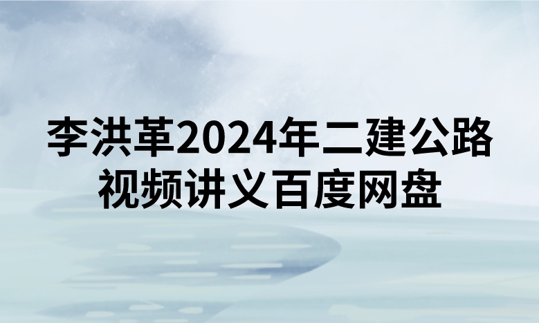 李洪革2024年二建公路视频讲义百度网盘（精讲+习题+冲刺）