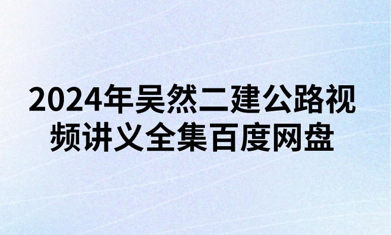 2024年吴然二建公路视频讲义全集百度网盘（精讲+习题+冲刺）