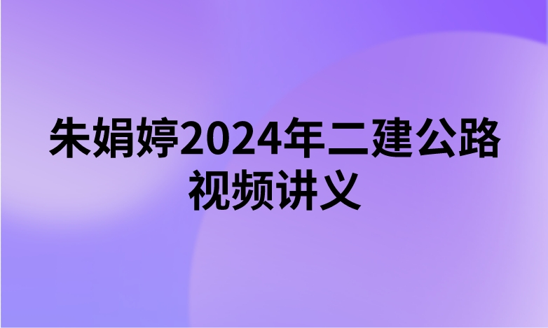 朱娟婷2024年二建公路视频讲义（精讲+习题+冲刺）