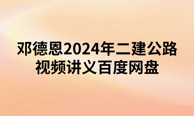邓德恩2024年二建公路视频讲义百度网盘（精讲+习题+冲刺）